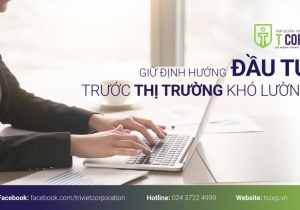 LÀM THẾ NÀO ĐỂ GIỮ ĐƯỢC ĐỊNH HƯỚNG ĐẦU TƯ TRƯỚC THỊ TRƯỜNG KHÓ LƯỜNG?